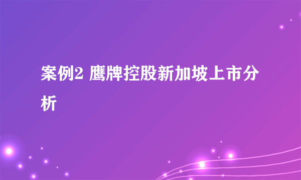 案例2 鹰牌控股新加坡上市分析