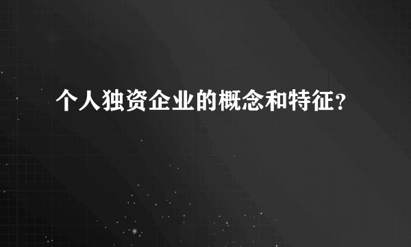 个人独资企业的概念和特征？