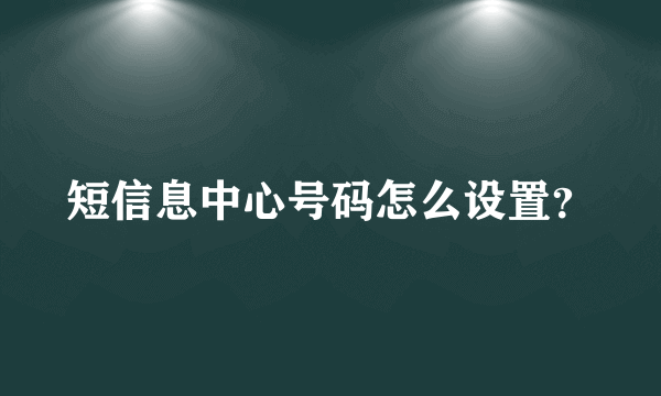 短信息中心号码怎么设置？