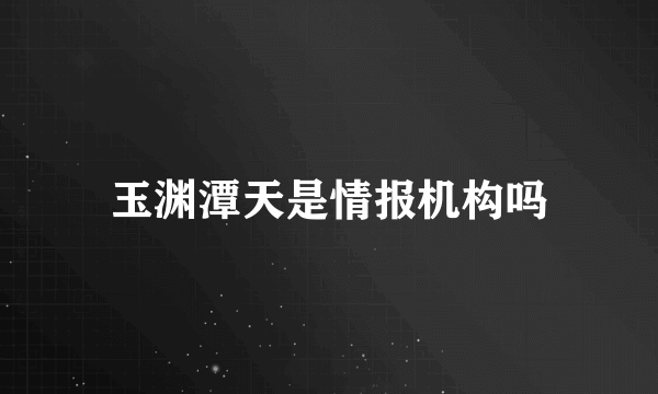 玉渊潭天是情报机构吗