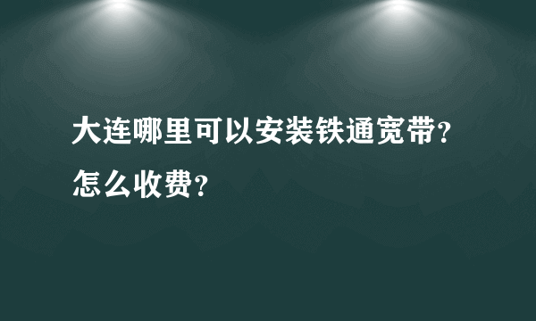 大连哪里可以安装铁通宽带？怎么收费？