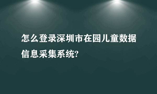 怎么登录深圳市在园儿童数据信息采集系统?