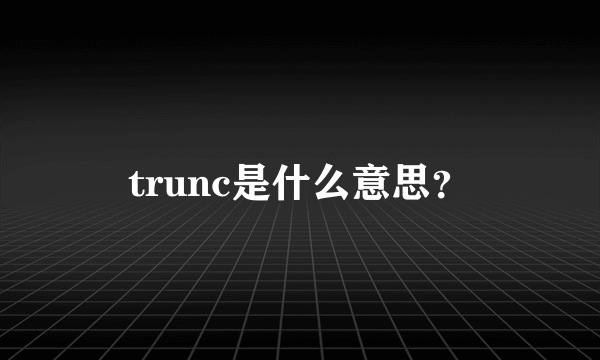 trunc是什么意思？