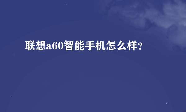 联想a60智能手机怎么样？