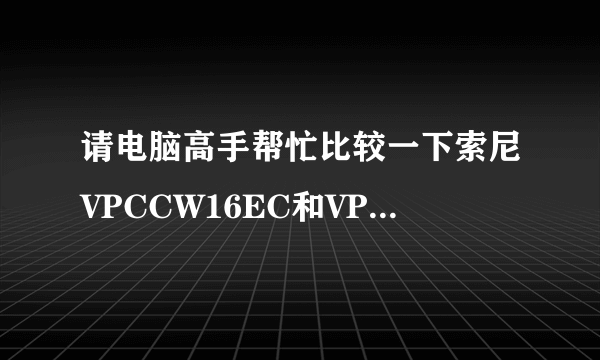 请电脑高手帮忙比较一下索尼VPCCW16EC和VPCCW15EC