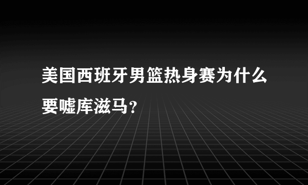 美国西班牙男篮热身赛为什么要嘘库滋马？