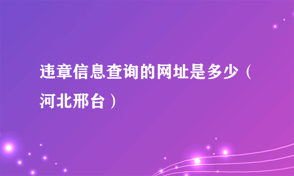 违章信息查询的网址是多少（河北邢台）