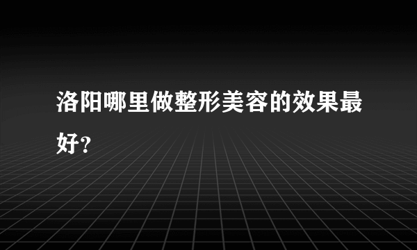 洛阳哪里做整形美容的效果最好？