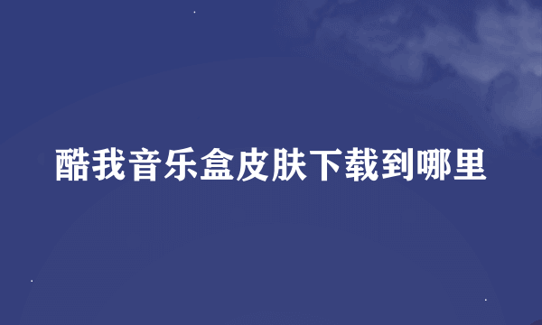 酷我音乐盒皮肤下载到哪里