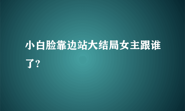 小白脸靠边站大结局女主跟谁了?