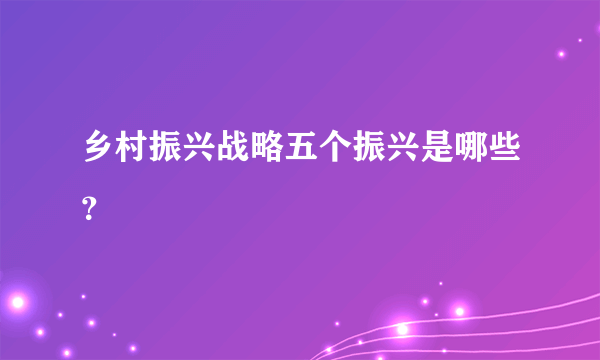 乡村振兴战略五个振兴是哪些？