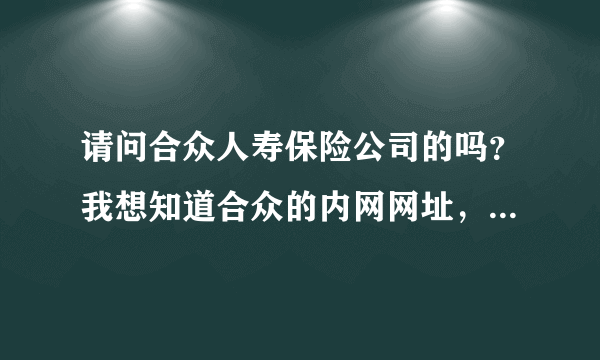 请问合众人寿保险公司的吗？我想知道合众的内网网址，你知道吗？请告诉我。谢谢！