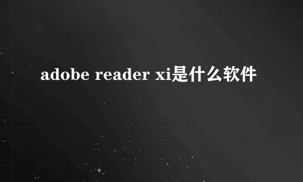 adobe reader xi是什么软件