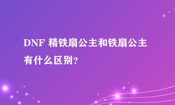 DNF 精铁扇公主和铁扇公主 有什么区别？