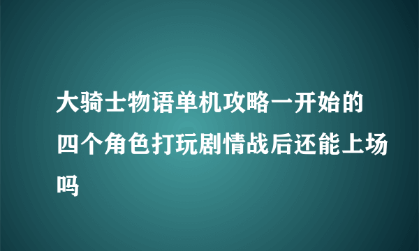 大骑士物语单机攻略一开始的四个角色打玩剧情战后还能上场吗