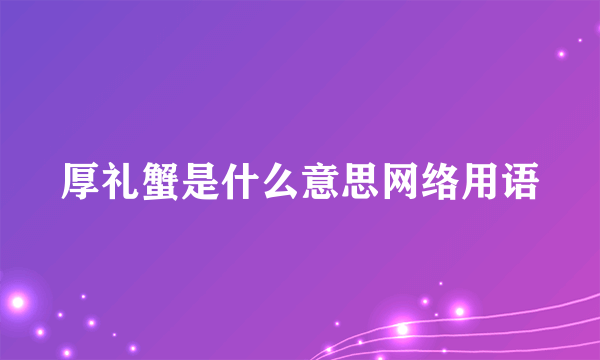 厚礼蟹是什么意思网络用语