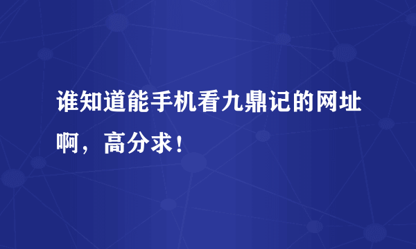 谁知道能手机看九鼎记的网址啊，高分求！