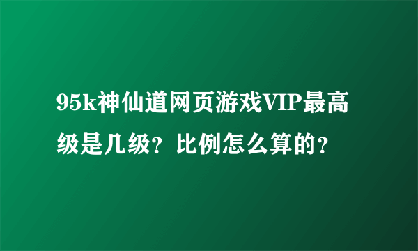 95k神仙道网页游戏VIP最高级是几级？比例怎么算的？