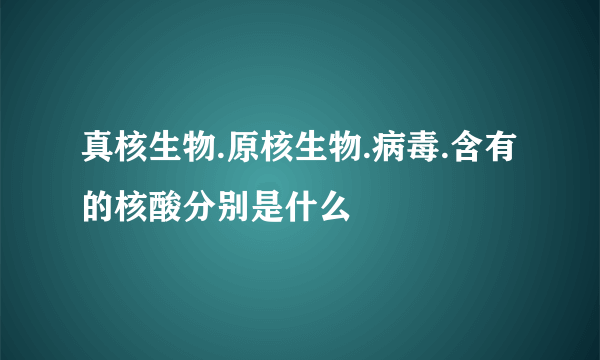 真核生物.原核生物.病毒.含有的核酸分别是什么