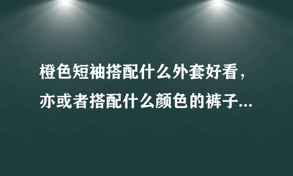 橙色短袖搭配什么外套好看，亦或者搭配什么颜色的裤子比较好？