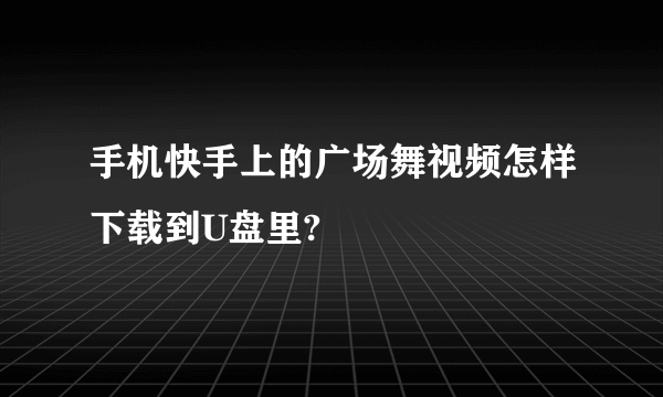 手机快手上的广场舞视频怎样下载到U盘里?