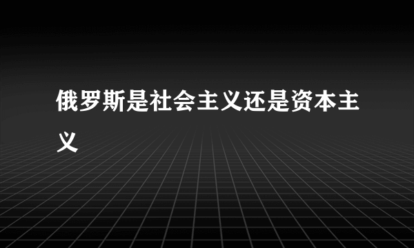 俄罗斯是社会主义还是资本主义