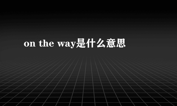 on the way是什么意思