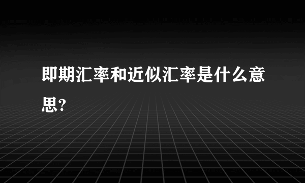 即期汇率和近似汇率是什么意思?