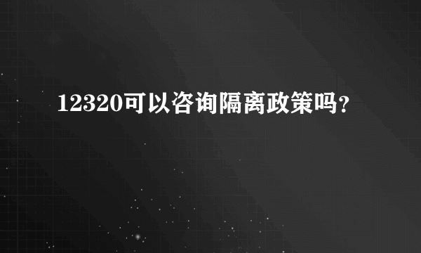 12320可以咨询隔离政策吗？