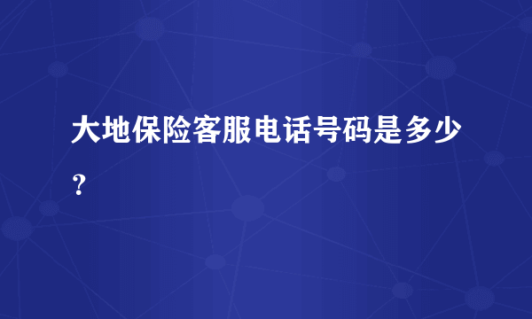 大地保险客服电话号码是多少？