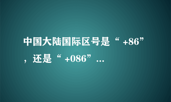 中国大陆国际区号是“ +86”，还是“ +086”、“ +0086”？