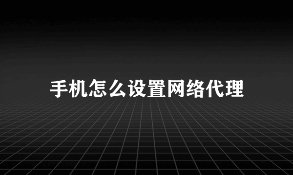 手机怎么设置网络代理