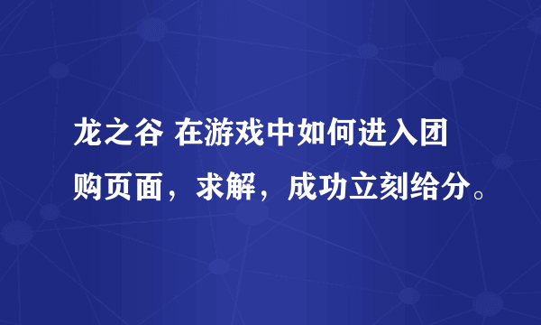 龙之谷 在游戏中如何进入团购页面，求解，成功立刻给分。