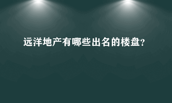 远洋地产有哪些出名的楼盘？