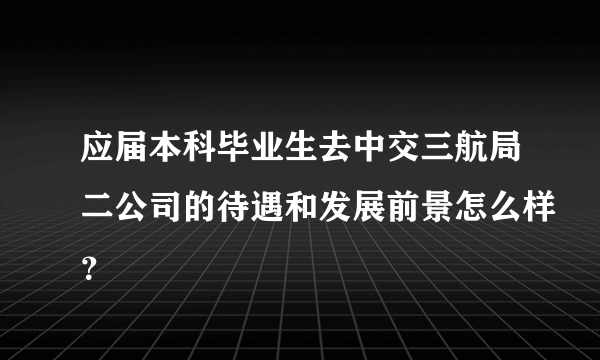 应届本科毕业生去中交三航局二公司的待遇和发展前景怎么样？