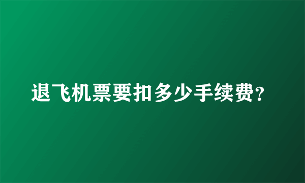 退飞机票要扣多少手续费？