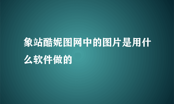 象站酷妮图网中的图片是用什么软件做的