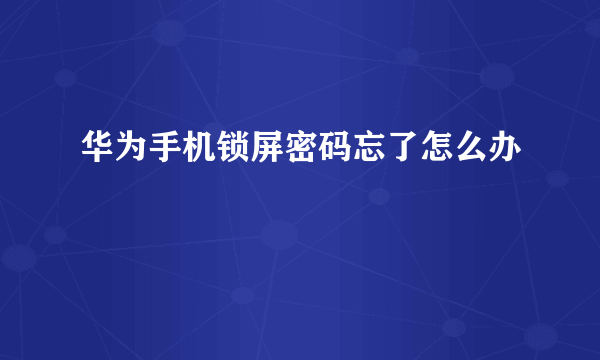 华为手机锁屏密码忘了怎么办