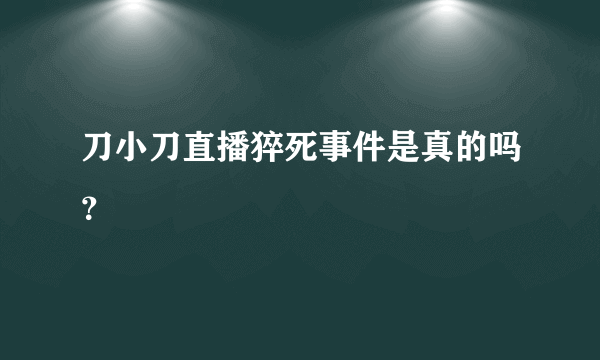 刀小刀直播猝死事件是真的吗？