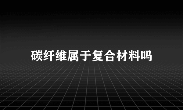 碳纤维属于复合材料吗