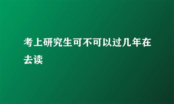 考上研究生可不可以过几年在去读