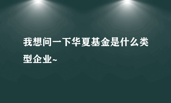 我想问一下华夏基金是什么类型企业~