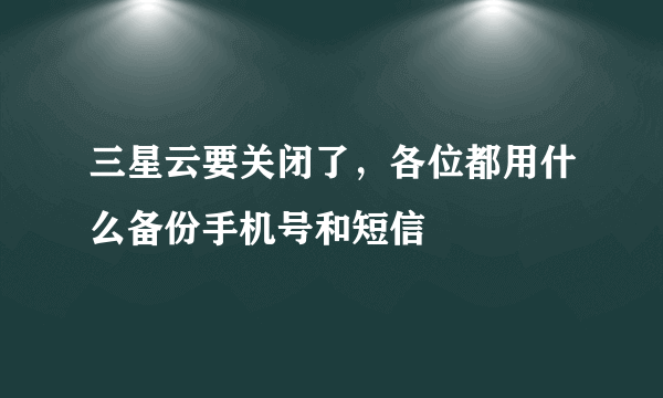 三星云要关闭了，各位都用什么备份手机号和短信