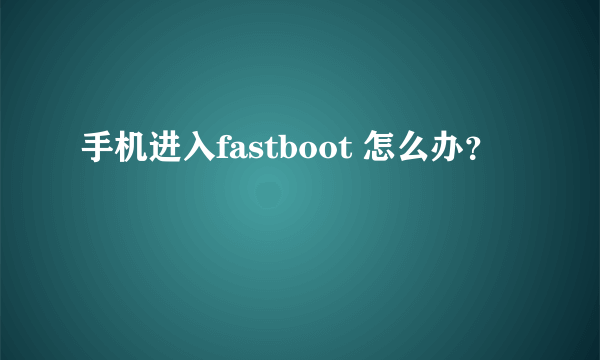 手机进入fastboot 怎么办？