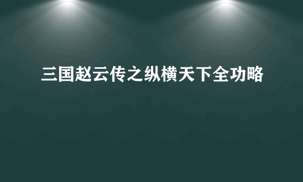 三国赵云传之纵横天下全功略