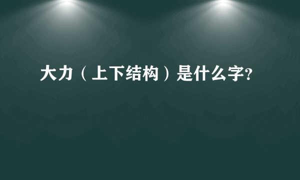 大力（上下结构）是什么字？