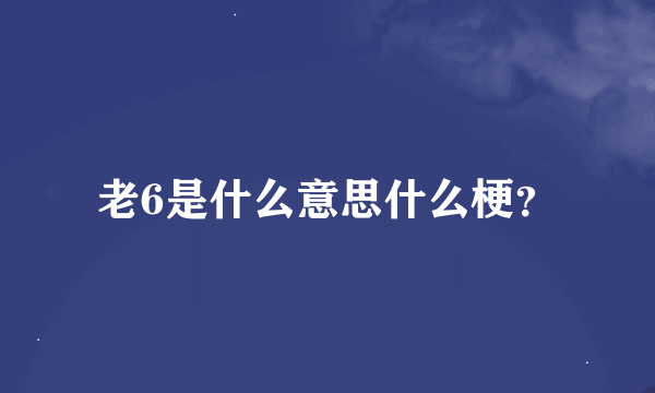 老6是什么意思什么梗？