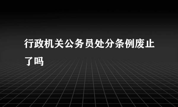 行政机关公务员处分条例废止了吗