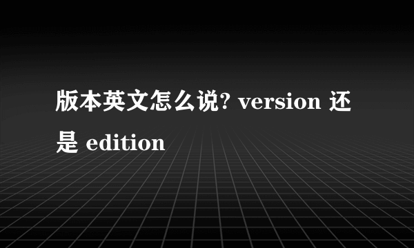 版本英文怎么说? version 还是 edition