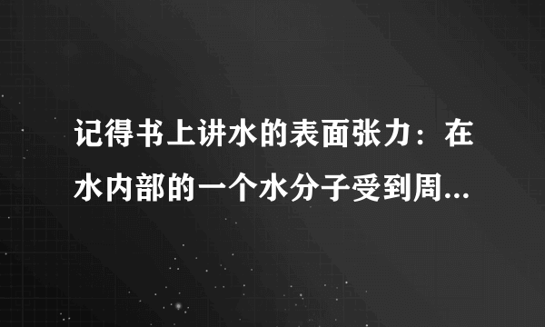 记得书上讲水的表面张力：在水内部的一个水分子受到周围水分子的作用力的合力为0，但在水的表面却不如此